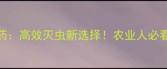 图片 新硫磷农药：高效灭虫新选择！农业人必看使用指南