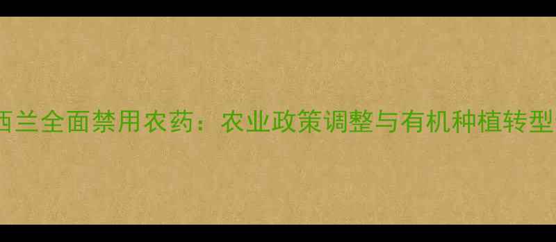 图片 新西兰全面禁用农药：农业政策调整与有机种植转型全1
