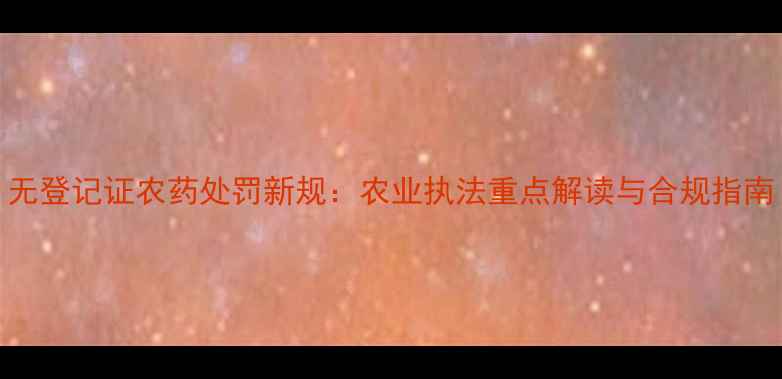 图片 无登记证农药处罚新规：农业执法重点解读与合规指南