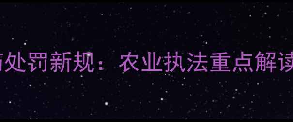 图片 无登记证农药处罚新规：农业执法重点解读与合规指南1