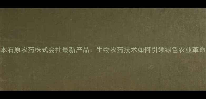 图片 日本石原农药株式会社最新产品：生物农药技术如何引领绿色农业革命？