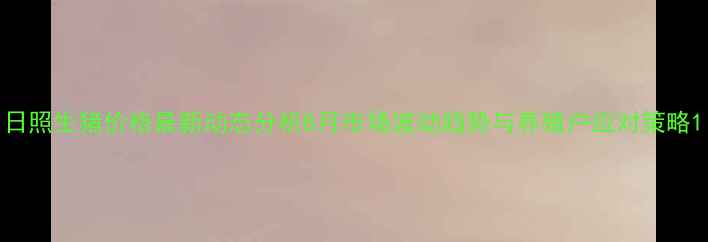 图片 日照生猪价格最新动态分析8月市场波动趋势与养殖户应对策略1