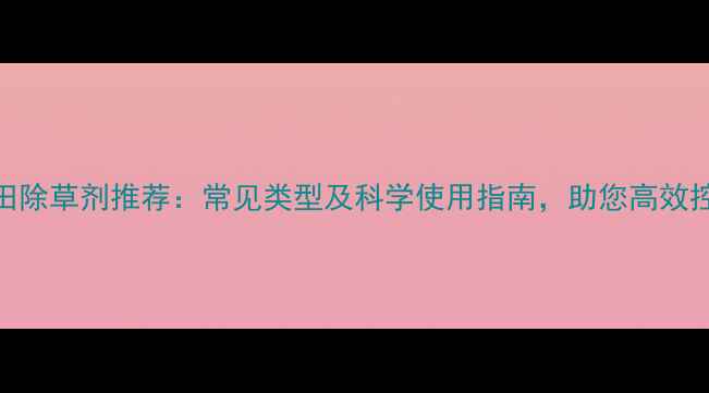 图片 旱田除草剂推荐：常见类型及科学使用指南，助您高效控草