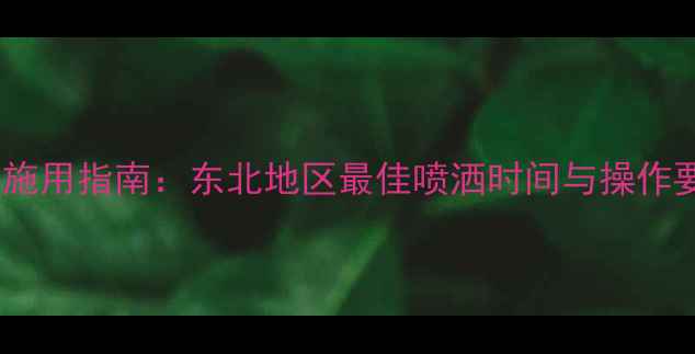 图片 旱田除草剂科学施用指南：东北地区最佳喷洒时间与操作要点（最新版）1