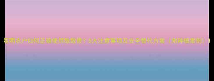 图片 昆明农户如何正确使用敌敌畏？5大注意事项及安全替代方案（附种植案例）1