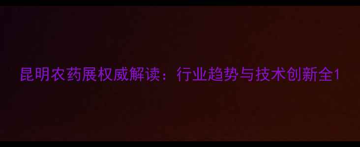 图片 昆明农药展权威解读：行业趋势与技术创新全1