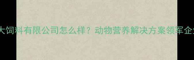 图片 昆明快大饲料有限公司怎么样？动物营养解决方案领军企业深度1