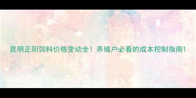 图片 昆明正阳饲料价格变动全！养殖户必看的成本控制指南1
