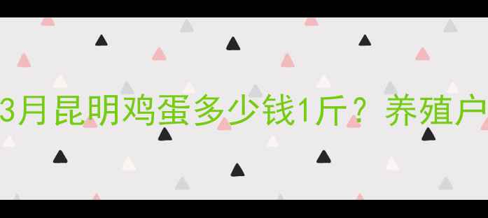 图片 昆明鸡蛋价格波动全3月昆明鸡蛋多少钱1斤？养殖户最新行情+选购攻略1
