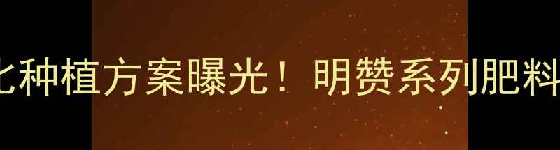 图片 明德立达高性价比种植方案曝光！明赞系列肥料价格+技术全公开