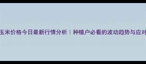 图片 晋城玉米价格今日最新行情分析｜种植户必看的波动趋势与应对策略