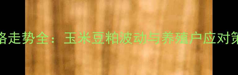 图片 普度饲料价格走势全：玉米豆粕波动与养殖户应对策略深度报告