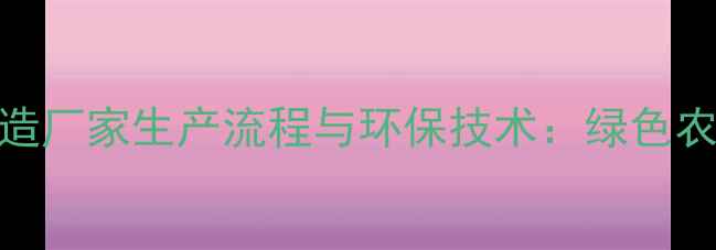 图片 最新农药制造厂家生产流程与环保技术：绿色农业发展指南