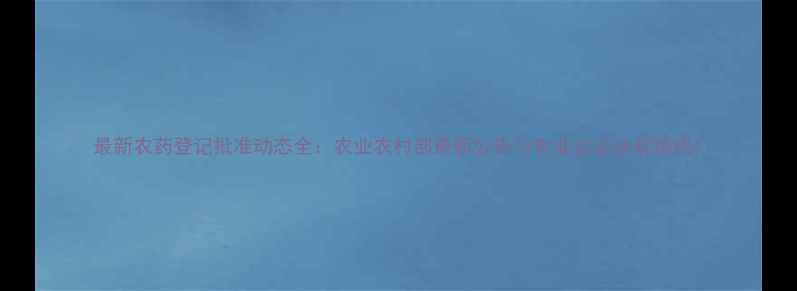 图片 最新农药登记批准动态全：农业农村部最新公告与农业企业合规指南1