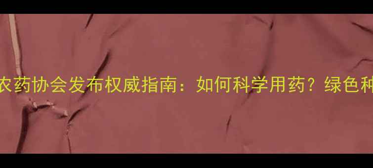 图片 最新动态！天津农药协会发布权威指南：如何科学用药？绿色种植秘籍大公开！