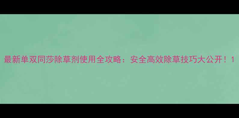 图片 最新单双同莎除草剂使用全攻略：安全高效除草技巧大公开！1