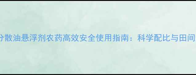 图片 最新可分散油悬浮剂农药高效安全使用指南：科学配比与田间管理全1