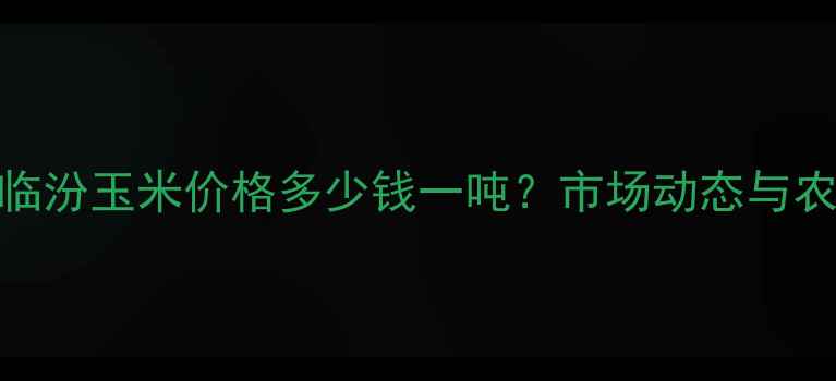 图片 最新报价山西临汾玉米价格多少钱一吨？市场动态与农民应对策略全
