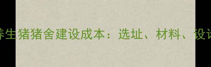 图片 最新报价！养生猪猪舍建设成本：选址、材料、设计及价格区间