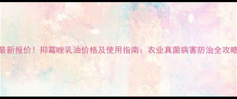 图片 最新报价！抑霉唑乳油价格及使用指南：农业真菌病害防治全攻略
