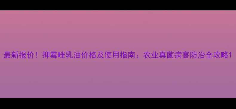 图片 最新报价！抑霉唑乳油价格及使用指南：农业真菌病害防治全攻略1