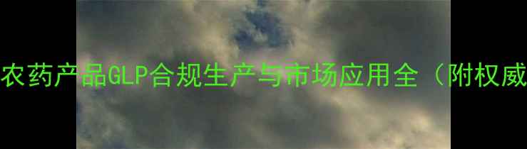 图片 最新指南：农药产品GLP合规生产与市场应用全（附权威认证流程）