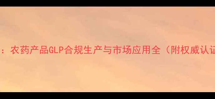 图片 最新指南：农药产品GLP合规生产与市场应用全（附权威认证流程）1