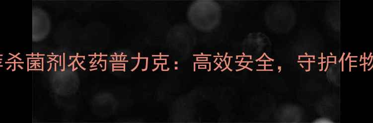 图片 最新推荐杀菌剂农药普力克：高效安全，守护作物健康！1
