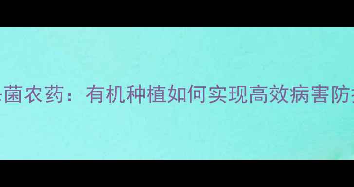 图片 最新推荐琥珀杀菌农药：有机种植如何实现高效病害防控与零残留管理