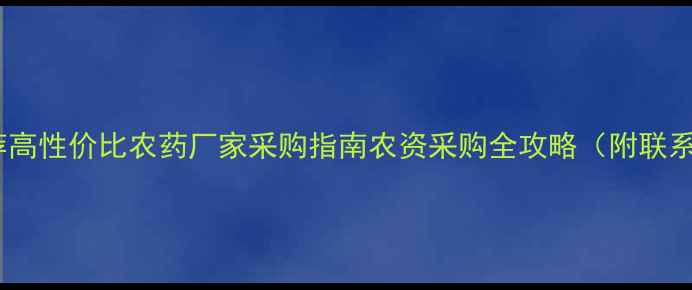 图片 最新推荐高性价比农药厂家采购指南农资采购全攻略（附联系方式）1