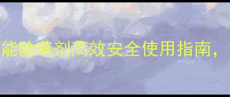 图片 最新推荐！哥弟瓜能除草剂高效安全使用指南，助您轻松管理农田
