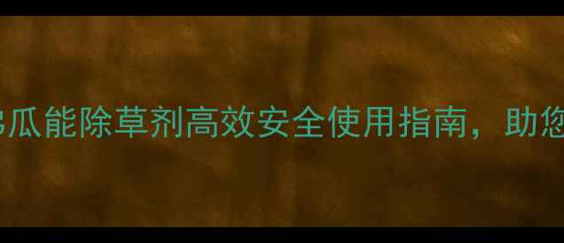 图片 最新推荐！哥弟瓜能除草剂高效安全使用指南，助您轻松管理农田1