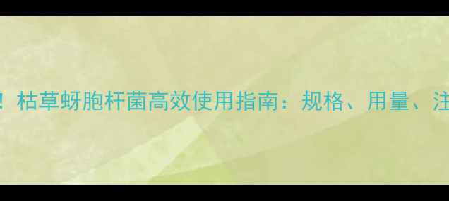 图片 最新推荐！枯草蚜胞杆菌高效使用指南：规格、用量、注意事项全