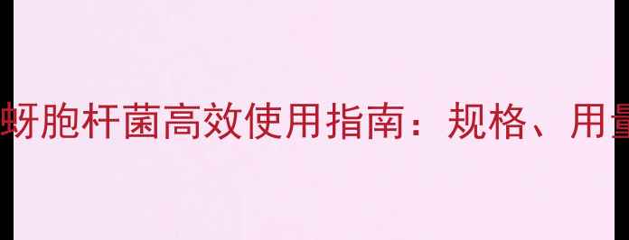 图片 最新推荐！枯草蚜胞杆菌高效使用指南：规格、用量、注意事项全1