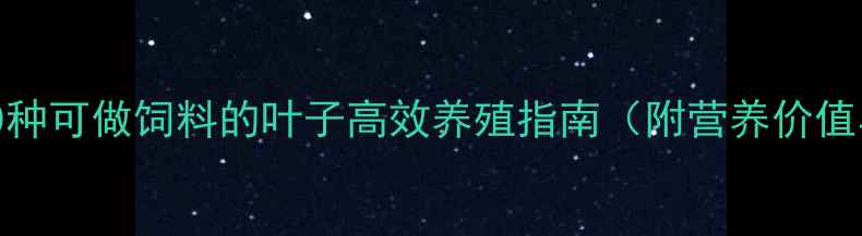 图片 最新推荐：10种可做饲料的叶子高效养殖指南（附营养价值与青贮技术）
