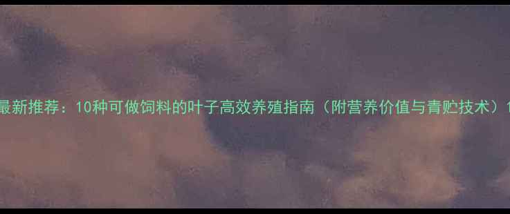 图片 最新推荐：10种可做饲料的叶子高效养殖指南（附营养价值与青贮技术）1