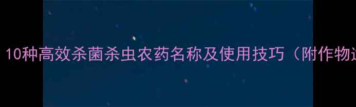 图片 最新推荐：10种高效杀菌杀虫农药名称及使用技巧（附作物适配指南）
