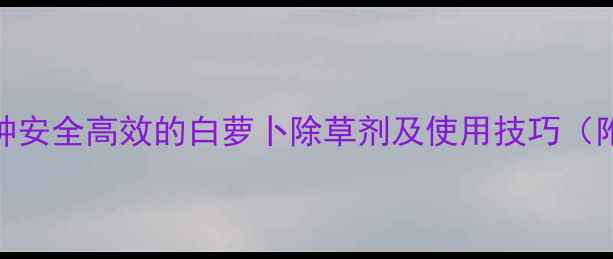 图片 最新推荐：5种安全高效的白萝卜除草剂及使用技巧（附种植案例）1