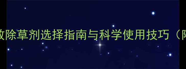 图片 最新推荐：高效除草剂选择指南与科学使用技巧（附效果对比表）