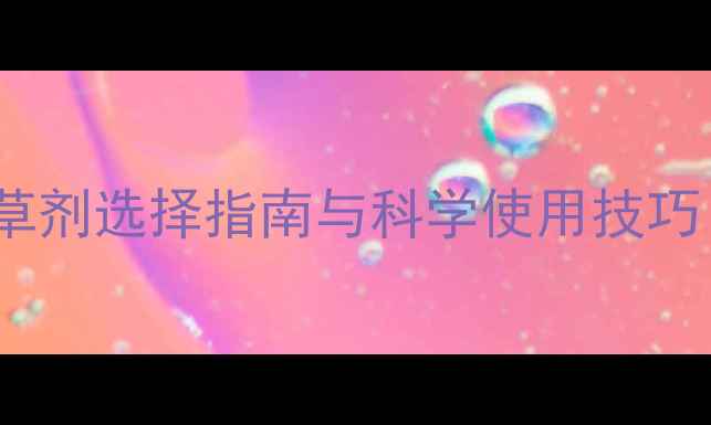 图片 最新推荐：高效除草剂选择指南与科学使用技巧（附效果对比表）1