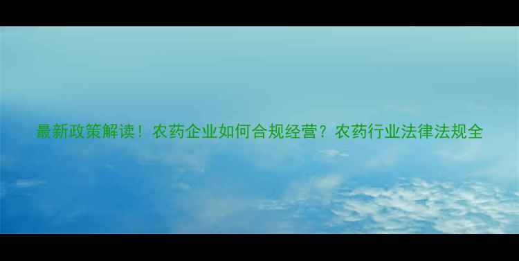 图片 最新政策解读！农药企业如何合规经营？农药行业法律法规全
