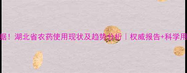 图片 最新数据！湖北省农药使用现状及趋势分析｜权威报告+科学用药指南