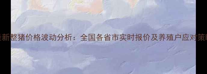 图片 最新整猪价格波动分析：全国各省市实时报价及养殖户应对策略