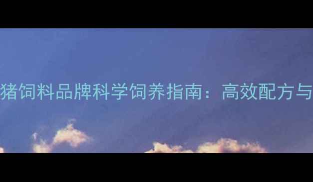 图片 最新榜单母猪饲料品牌科学饲养指南：高效配方与效益提升全