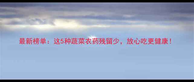 图片 最新榜单：这5种蔬菜农药残留少，放心吃更健康！