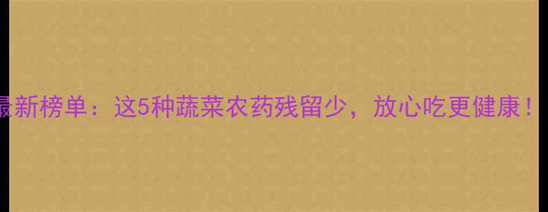 图片 最新榜单：这5种蔬菜农药残留少，放心吃更健康！1