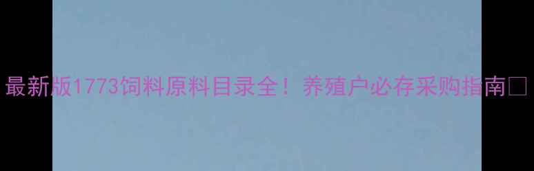 图片 最新版1773饲料原料目录全！养殖户必存采购指南🌾
