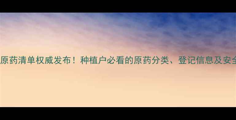 图片 最新版农药原药清单权威发布！种植户必看的原药分类、登记信息及安全使用指南1