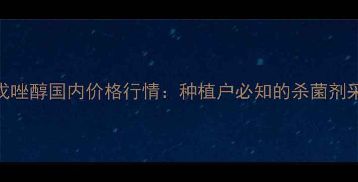 图片 最新版戊唑醇国内价格行情：种植户必知的杀菌剂采购指南