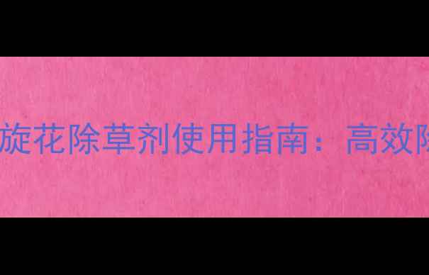 图片 最新版灭葱田田旋花除草剂使用指南：高效除草+安全施用全